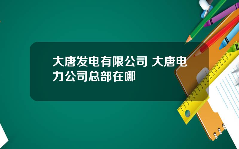 大唐发电有限公司 大唐电力公司总部在哪
